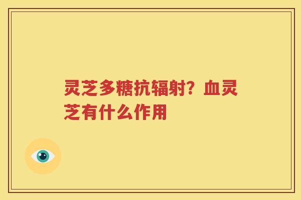 灵芝多糖抗辐射？血灵芝有什么作用