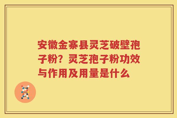 安徽金寨县灵芝破壁孢子粉？灵芝孢子粉功效与作用及用量是什么