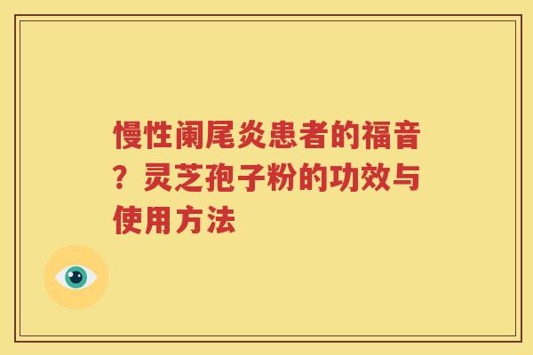 慢性阑尾炎患者的福音？灵芝孢子粉的功效与使用方法