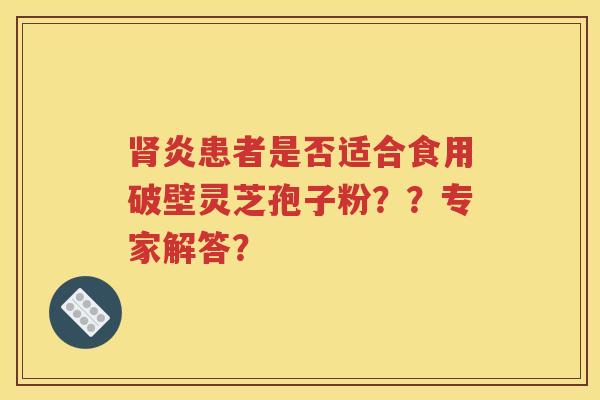 肾炎患者是否适合食用破壁灵芝孢子粉？？专家解答？