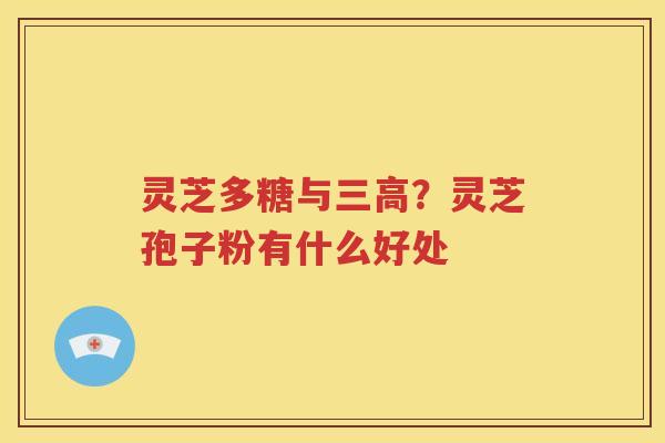 灵芝多糖与三高？灵芝孢子粉有什么好处