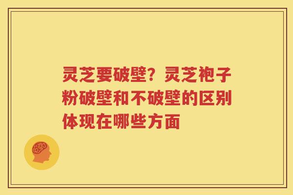 灵芝要破壁？灵芝袍子粉破壁和不破壁的区别体现在哪些方面