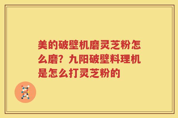 美的破壁机磨灵芝粉怎么磨？九阳破壁料理机是怎么打灵芝粉的
