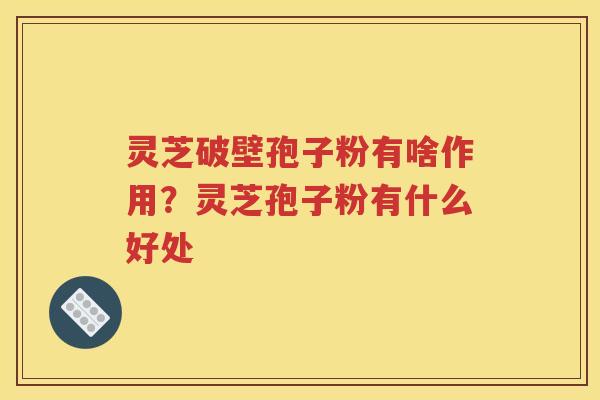灵芝破壁孢子粉有啥作用？灵芝孢子粉有什么好处