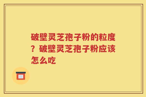 破壁灵芝孢子粉的粒度？破壁灵芝孢子粉应该怎么吃