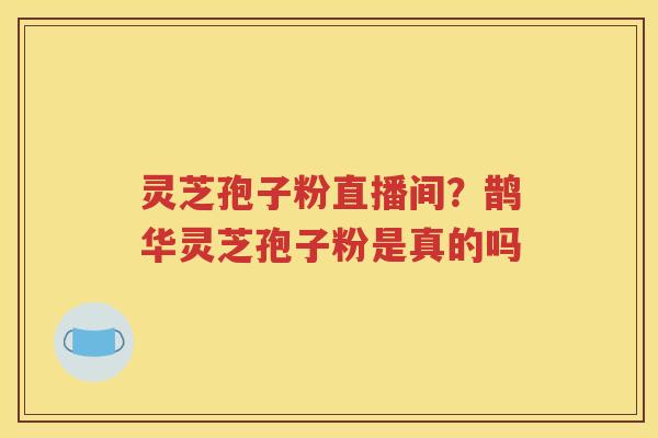 灵芝孢子粉直播间？鹊华灵芝孢子粉是真的吗