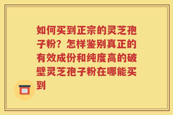 如何买到正宗的灵芝孢子粉？怎样鉴别真正的有效成份和纯度高的破壁灵芝孢子粉在哪能买到