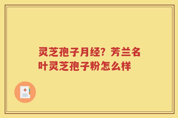 灵芝孢子月经？芳兰名叶灵芝孢子粉怎么样