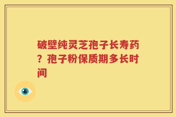 破壁纯灵芝孢子长寿药？孢子粉保质期多长时间