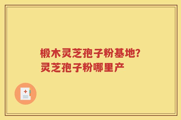 椴木灵芝孢子粉基地？灵芝孢子粉哪里产