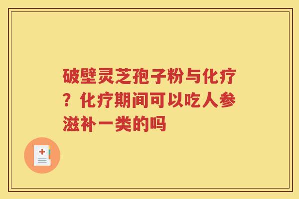 破壁灵芝孢子粉与化疗？化疗期间可以吃人参滋补一类的吗