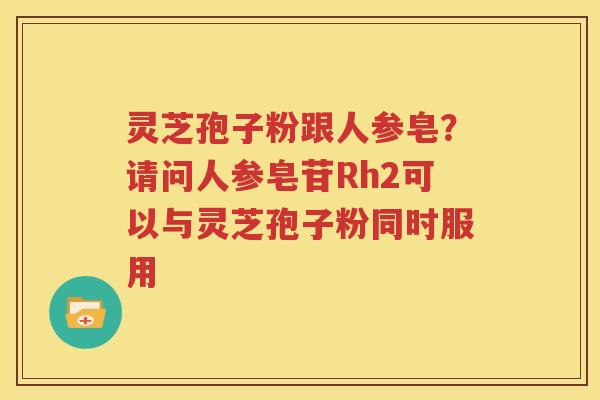 灵芝孢子粉跟人参皂？请问人参皂苷Rh2可以与灵芝孢子粉同时服用