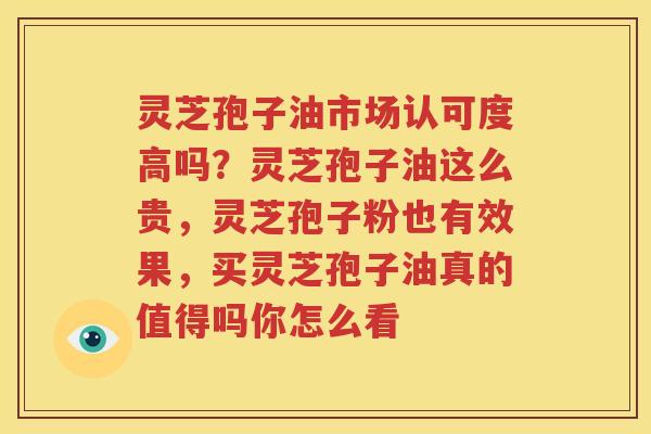 灵芝孢子油市场认可度高吗？灵芝孢子油这么贵，灵芝孢子粉也有效果，买灵芝孢子油真的值得吗你怎么看