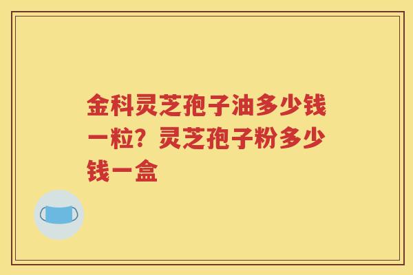 金科灵芝孢子油多少钱一粒？灵芝孢子粉多少钱一盒
