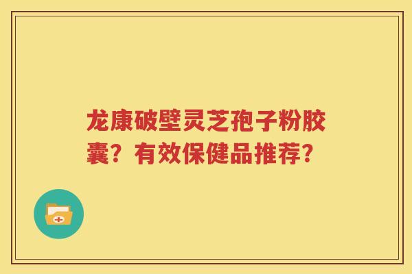 龙康破壁灵芝孢子粉胶囊？有效保健品推荐？