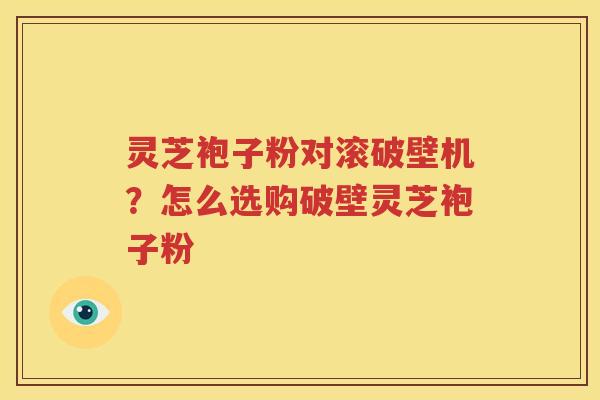 灵芝袍子粉对滚破壁机？怎么选购破壁灵芝袍子粉
