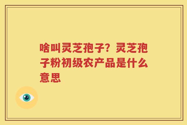 啥叫灵芝孢子？灵芝孢子粉初级农产品是什么意思