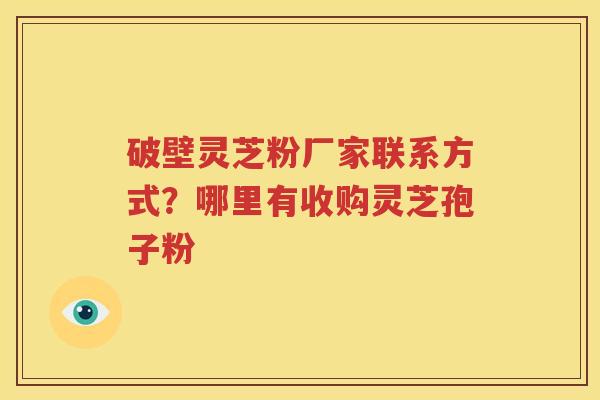 破壁灵芝粉厂家联系方式？哪里有收购灵芝孢子粉