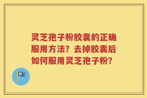 灵芝孢子粉胶囊的正确服用方法？去掉胶囊后如何服用灵芝孢子粉？