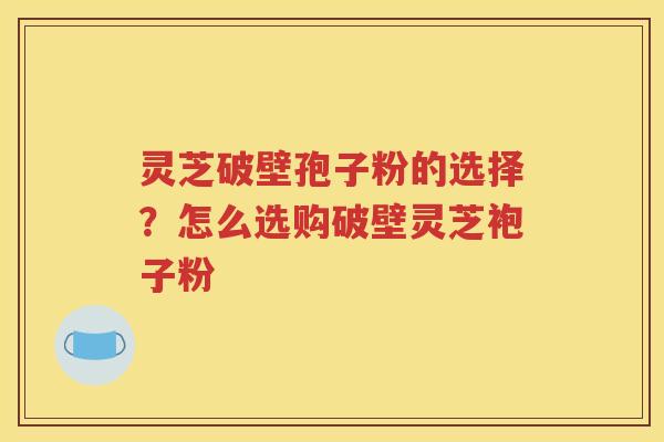 灵芝破壁孢子粉的选择？怎么选购破壁灵芝袍子粉