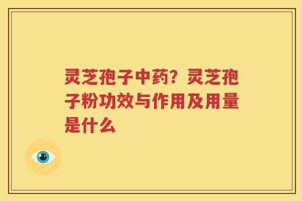 灵芝孢子中药？灵芝孢子粉功效与作用及用量是什么
