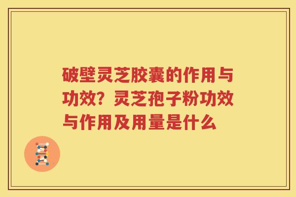 破壁灵芝胶囊的作用与功效？灵芝孢子粉功效与作用及用量是什么