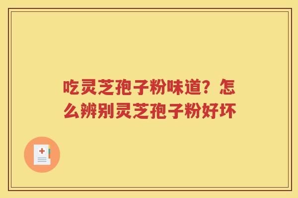 吃灵芝孢子粉味道？怎么辨别灵芝孢子粉好坏