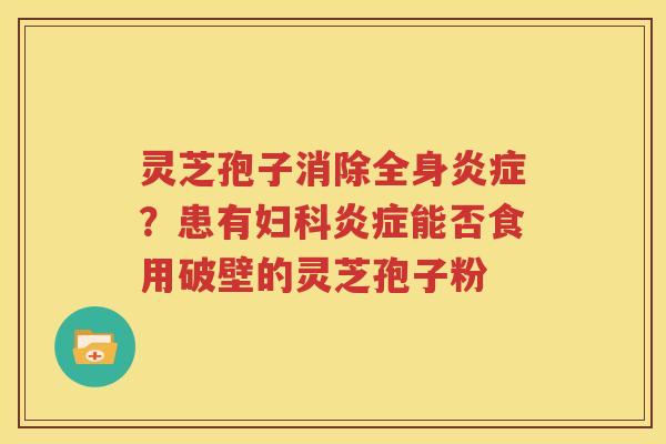 灵芝孢子消除全身炎症？患有妇科炎症能否食用破壁的灵芝孢子粉