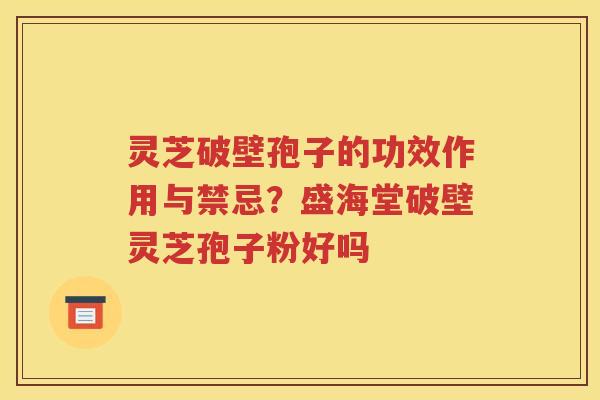灵芝破壁孢子的功效作用与禁忌？盛海堂破壁灵芝孢子粉好吗