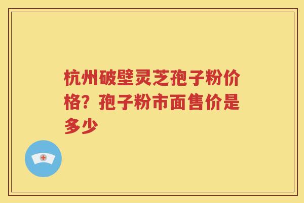 杭州破壁灵芝孢子粉价格？孢子粉市面售价是多少