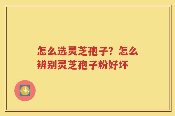 怎么选灵芝孢子？怎么辨别灵芝孢子粉好坏