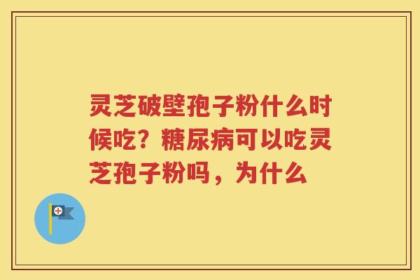 灵芝破壁孢子粉什么时候吃？糖尿病可以吃灵芝孢子粉吗，为什么