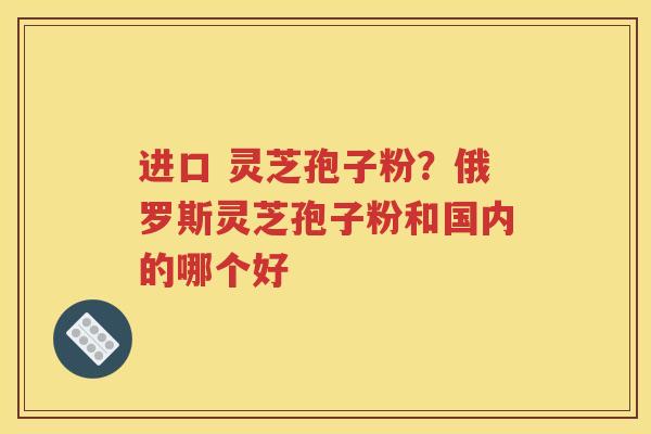 进口 灵芝孢子粉？俄罗斯灵芝孢子粉和国内的哪个好