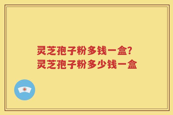 灵芝孢子粉多钱一盒？灵芝孢子粉多少钱一盒