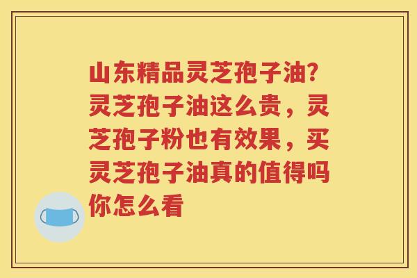 山东精品灵芝孢子油？灵芝孢子油这么贵，灵芝孢子粉也有效果，买灵芝孢子油真的值得吗你怎么看