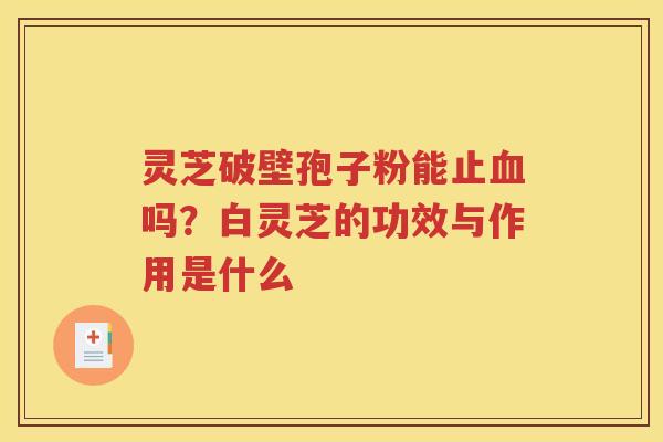 灵芝破壁孢子粉能止血吗？白灵芝的功效与作用是什么