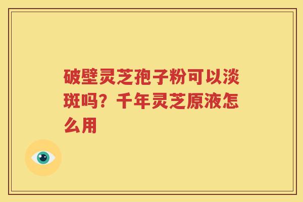 破壁灵芝孢子粉可以淡斑吗？千年灵芝原液怎么用