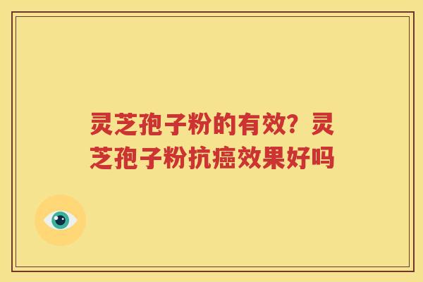 灵芝孢子粉的有效？灵芝孢子粉抗癌效果好吗