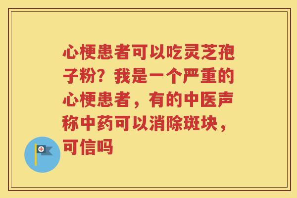 心梗患者可以吃灵芝孢子粉？我是一个严重的心梗患者，有的中医声称中药可以消除斑块，可信吗