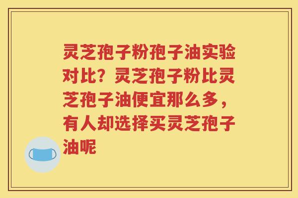 灵芝孢子粉孢子油实验对比？灵芝孢子粉比灵芝孢子油便宜那么多，有人却选择买灵芝孢子油呢