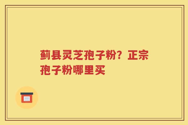 蓟县灵芝孢子粉？正宗孢子粉哪里买