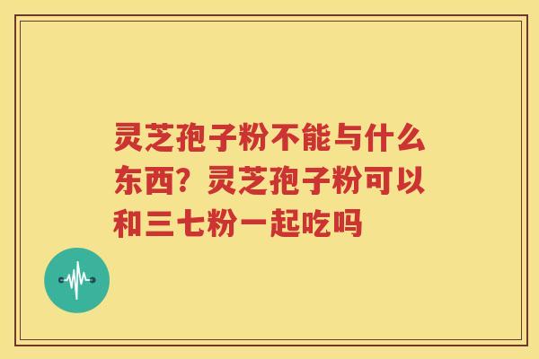 灵芝孢子粉不能与什么东西？灵芝孢子粉可以和三七粉一起吃吗