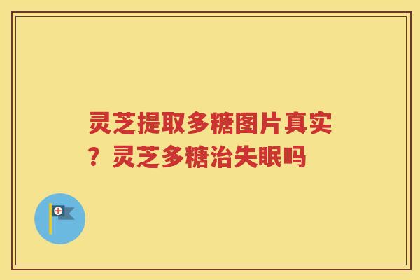 灵芝提取多糖图片真实？灵芝多糖治失眠吗