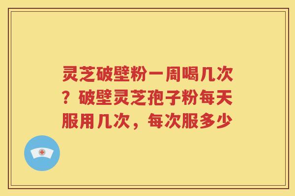 灵芝破壁粉一周喝几次？破壁灵芝孢子粉每天服用几次，每次服多少