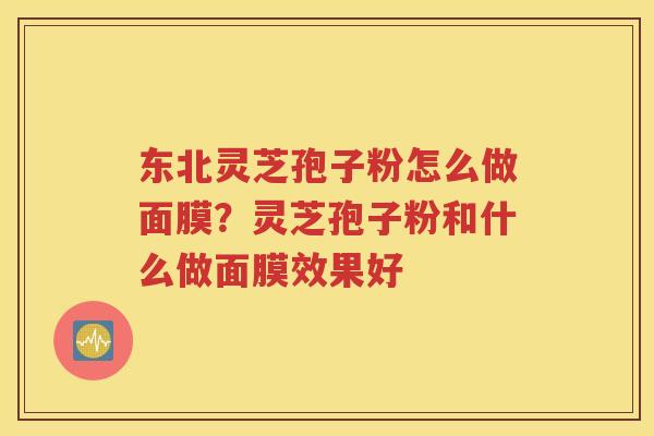 东北灵芝孢子粉怎么做面膜？灵芝孢子粉和什么做面膜效果好