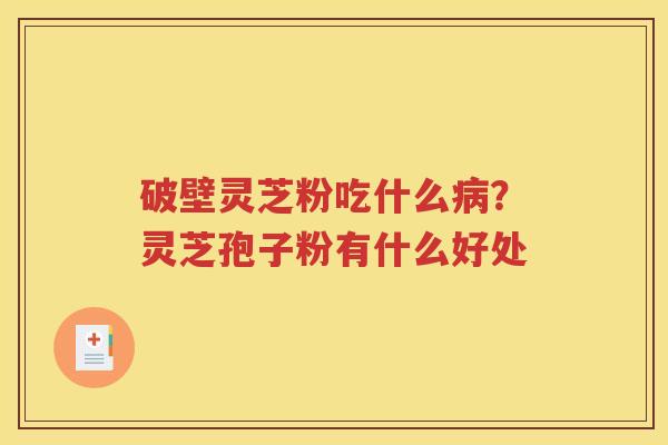 破壁灵芝粉吃什么病？灵芝孢子粉有什么好处