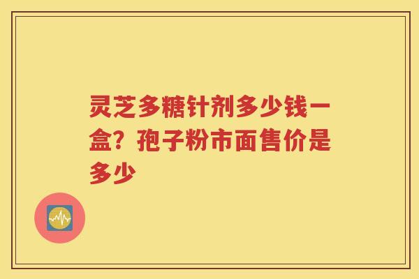 灵芝多糖针剂多少钱一盒？孢子粉市面售价是多少