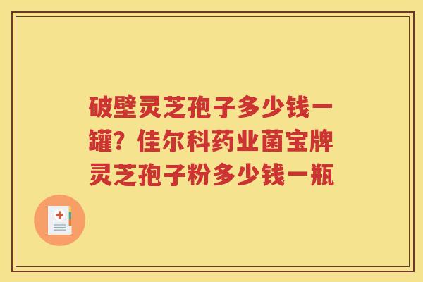 破壁灵芝孢子多少钱一罐？佳尔科药业菌宝牌灵芝孢子粉多少钱一瓶