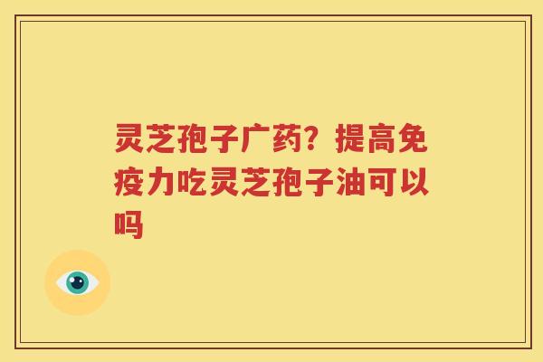 灵芝孢子广药？提高免疫力吃灵芝孢子油可以吗