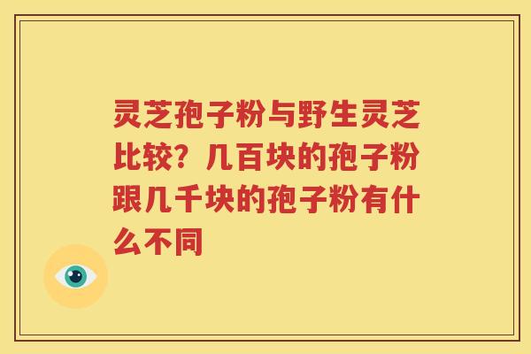 灵芝孢子粉与野生灵芝比较？几百块的孢子粉跟几千块的孢子粉有什么不同